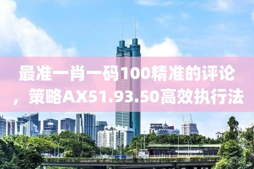 最準(zhǔn)一肖一碼100精準(zhǔn)的評論，策略AX51.93.50高效執(zhí)行法