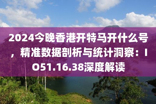 2024今晚香港開特馬開什么號，精準(zhǔn)數(shù)據(jù)剖析與統(tǒng)計洞察：IO51.16.38深度解讀