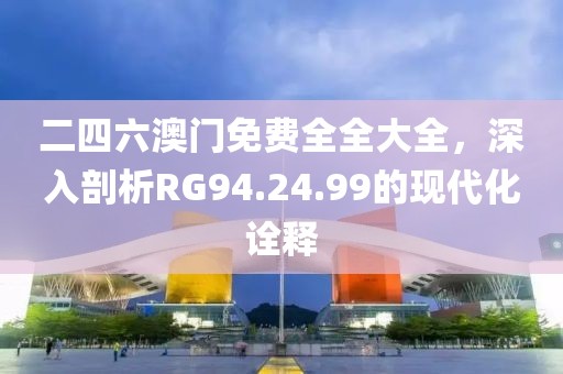 二四六澳門免費全全大全，深入剖析RG94.24.99的現代化詮釋