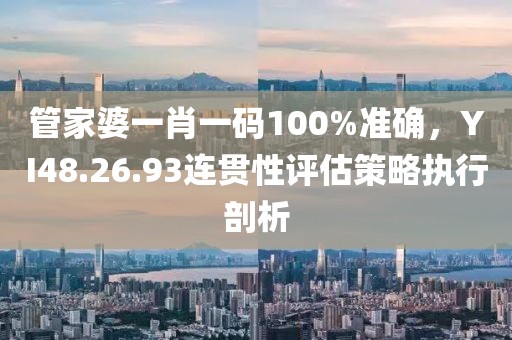 管家婆一肖一碼100%準確，YI48.26.93連貫性評估策略執(zhí)行剖析