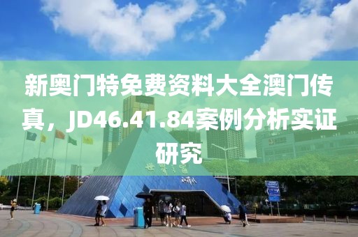 新奧門特免費(fèi)資料大全澳門傳真，JD46.41.84案例分析實(shí)證研究