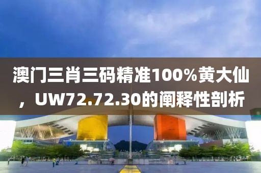 澳門三肖三碼精準(zhǔn)100%黃大仙，UW72.72.30的闡釋性剖析