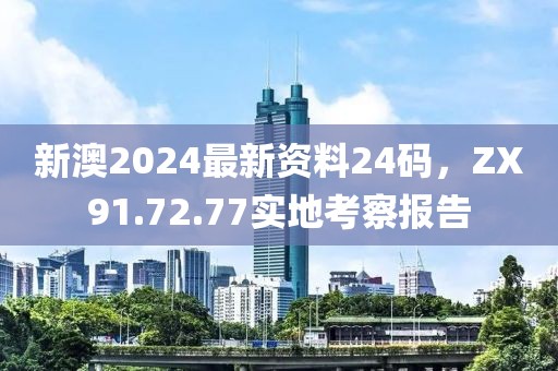 新澳2024最新資料24碼，ZX91.72.77實(shí)地考察報告