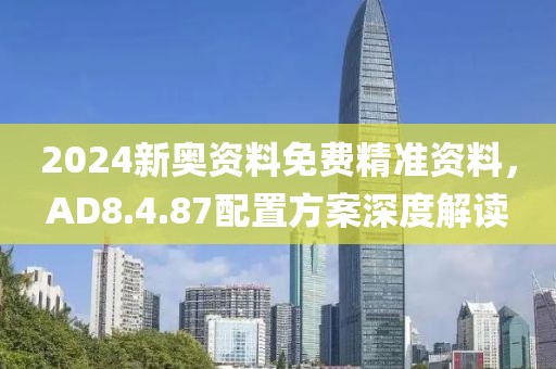 2024新奧資料免費精準(zhǔn)資料，AD8.4.87配置方案深度解讀