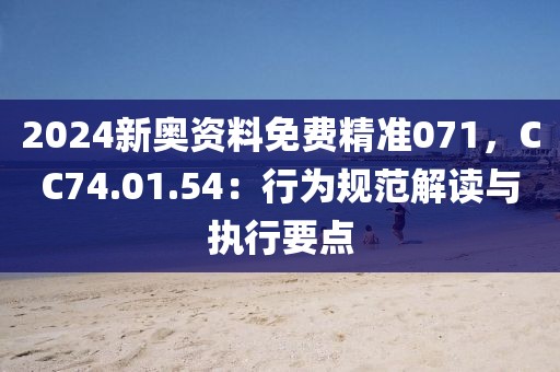 2024新奧資料免費(fèi)精準(zhǔn)071，CC74.01.54：行為規(guī)范解讀與執(zhí)行要點(diǎn)