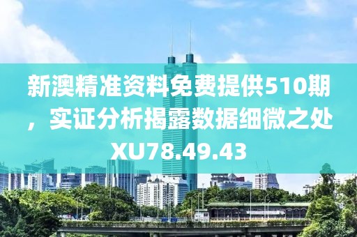 新澳精準(zhǔn)資料免費(fèi)提供510期，實(shí)證分析揭露數(shù)據(jù)細(xì)微之處XU78.49.43