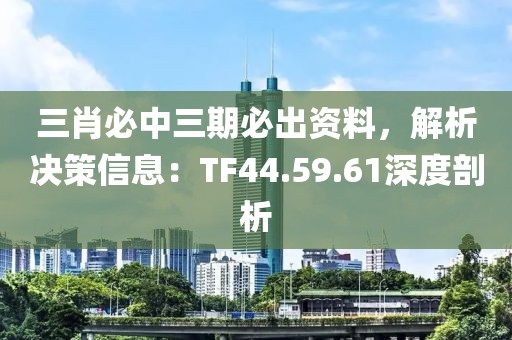 三肖必中三期必出資料，解析決策信息：TF44.59.61深度剖析