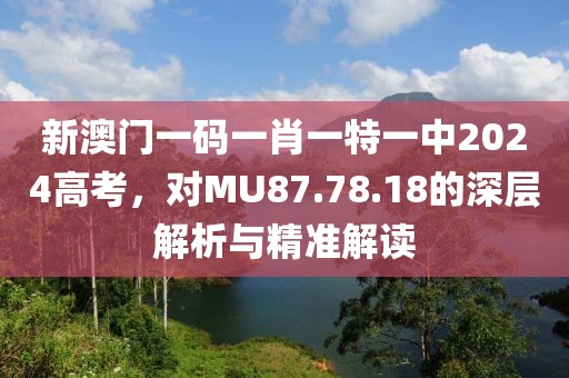 新澳門一碼一肖一特一中2024高考，對MU87.78.18的深層解析與精準(zhǔn)解讀