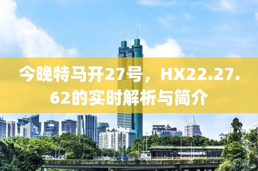 今晚特馬開27號，HX22.27.62的實(shí)時(shí)解析與簡介