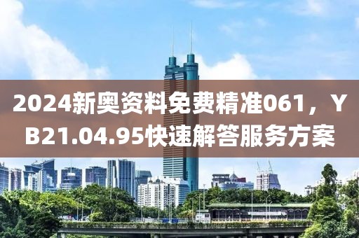 2024新奧資料免費(fèi)精準(zhǔn)061，YB21.04.95快速解答服務(wù)方案