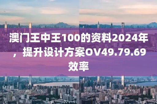 澳門王中王100的資料2024年，提升設(shè)計(jì)方案OV49.79.69效率