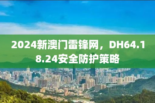 2024新澳門雷鋒網(wǎng)，DH64.18.24安全防護(hù)策略