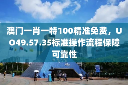 澳門一肖一特100精準免費，UO49.57.35標準操作流程保障可靠性