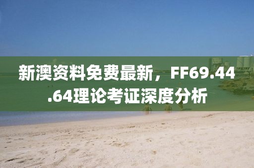 新澳資料免費最新，F(xiàn)F69.44.64理論考證深度分析