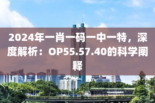 2024年一肖一碼一中一特，深度解析：OP55.57.40的科學(xué)闡釋