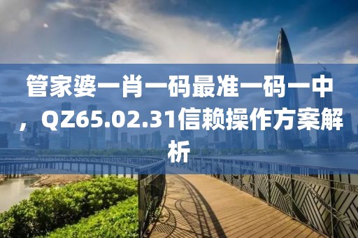 管家婆一肖一碼最準(zhǔn)一碼一中，QZ65.02.31信賴操作方案解析