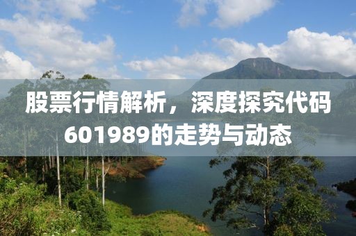 股票行情解析，深度探究代碼601989的走勢與動態(tài)