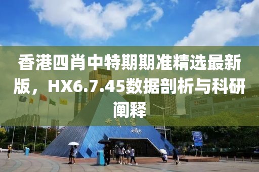 香港四肖中特期期準精選最新版，HX6.7.45數(shù)據(jù)剖析與科研闡釋