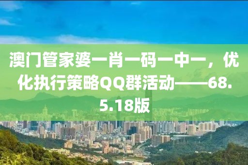 澳門管家婆一肖一碼一中一，優(yōu)化執(zhí)行策略QQ群活動——68.5.18版