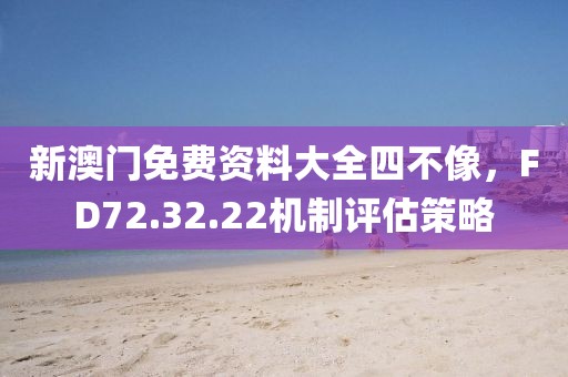 新澳門免費(fèi)資料大全四不像，F(xiàn)D72.32.22機(jī)制評估策略