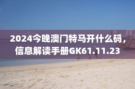 2024今晚澳門特馬開什么碼，信息解讀手冊GK61.11.23