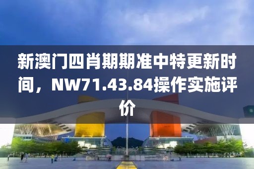 新澳門四肖期期準(zhǔn)中特更新時(shí)間，NW71.43.84操作實(shí)施評(píng)價(jià)