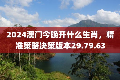 2024澳門今晚開(kāi)什么生肖，精準(zhǔn)策略決策版本29.79.63