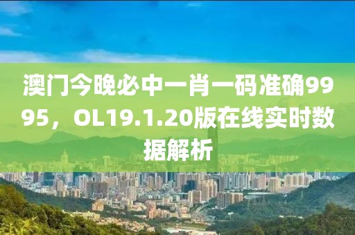 澳門今晚必中一肖一碼準(zhǔn)確9995，OL19.1.20版在線實(shí)時(shí)數(shù)據(jù)解析