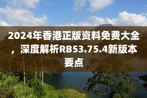 2024年香港正版資料免費大全，深度解析RB53.75.4新版本要點