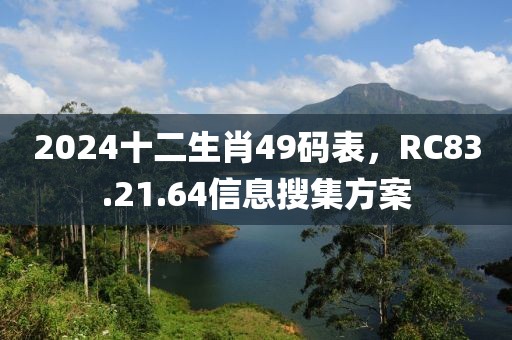 2024十二生肖49碼表，RC83.21.64信息搜集方案