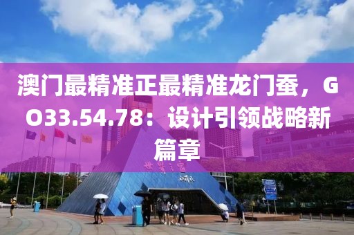 澳門最精準(zhǔn)正最精準(zhǔn)龍門蠶，GO33.54.78：設(shè)計引領(lǐng)戰(zhàn)略新篇章