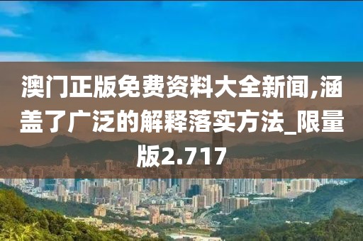 澳門正版免費資料大全新聞,涵蓋了廣泛的解釋落實方法_限量版2.717