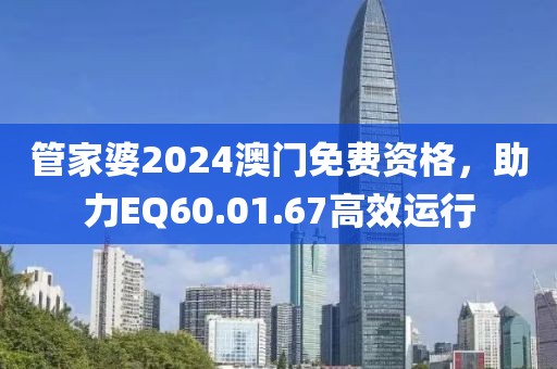 管家婆2024澳門免費(fèi)資格，助力EQ60.01.67高效運(yùn)行