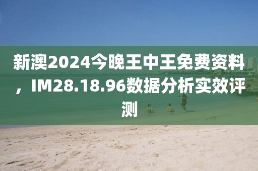 新澳2024今晚王中王免費(fèi)資料，IM28.18.96數(shù)據(jù)分析實(shí)效評(píng)測(cè)