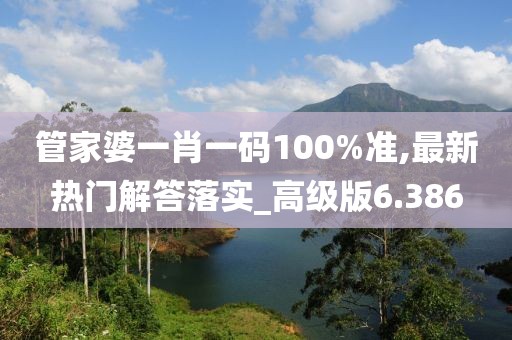 管家婆一肖一碼100%準(zhǔn),最新熱門解答落實(shí)_高級版6.386