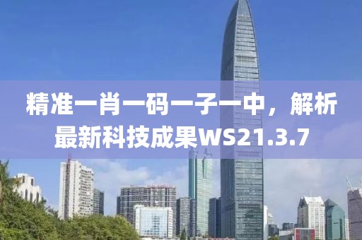 精準(zhǔn)一肖一碼一子一中，解析最新科技成果WS21.3.7