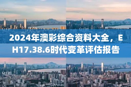 2024年澳彩綜合資料大全，EH17.38.6時(shí)代變革評(píng)估報(bào)告