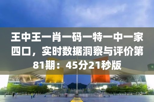 王中王一肖一碼一特一中一家四口，實時數(shù)據(jù)洞察與評價第81期：45分21秒版