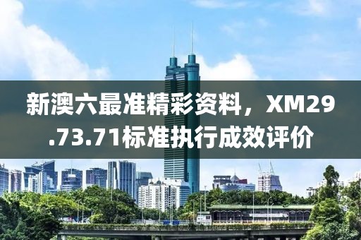 新澳六最準精彩資料，XM29.73.71標準執(zhí)行成效評價