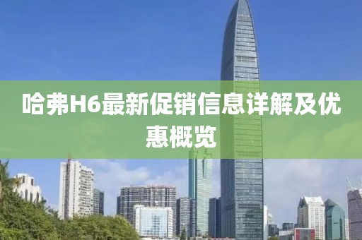 哈弗H6最新促銷信息詳解及優(yōu)惠概覽