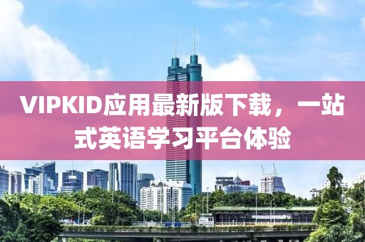 VIPKID應(yīng)用最新版下載，一站式英語(yǔ)學(xué)習(xí)平臺(tái)體驗(yàn)