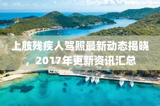 上肢殘疾人駕照最新動態(tài)揭曉，2017年更新資訊匯總