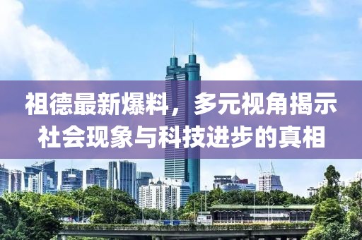 祖德最新爆料，多元視角揭示社會現(xiàn)象與科技進(jìn)步的真相