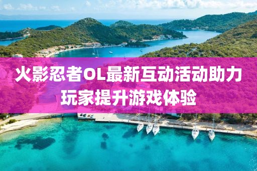 火影忍者OL最新互動(dòng)活動(dòng)助力玩家提升游戲體驗(yàn)