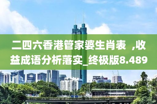 二四六香港管家婆生肖表  ,收益成語分析落實_終極版8.489