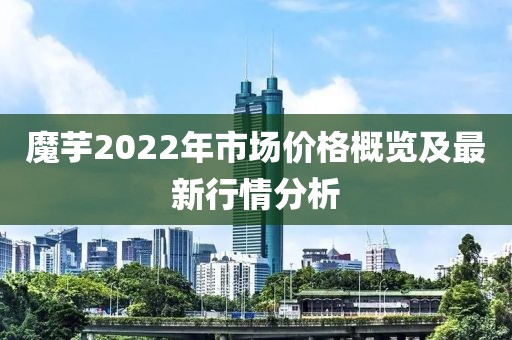 魔芋2022年市場(chǎng)價(jià)格概覽及最新行情分析