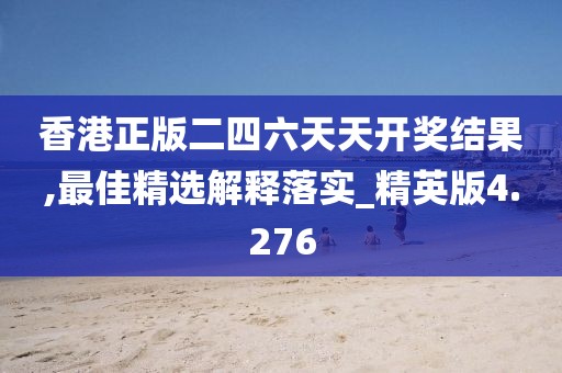 香港正版二四六天天開獎結(jié)果,最佳精選解釋落實_精英版4.276