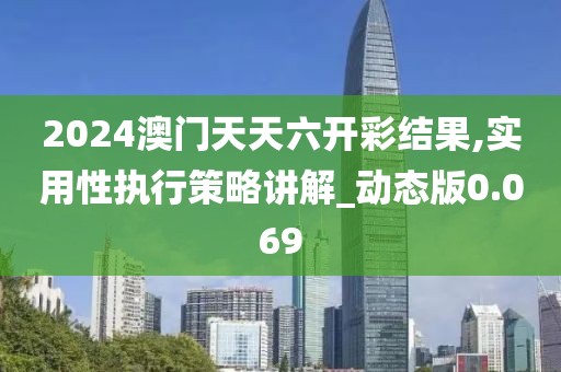 2024澳門天天六開彩結果,實用性執(zhí)行策略講解_動態(tài)版0.069