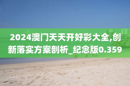 2024澳門天天開好彩大全,創(chuàng)新落實(shí)方案剖析_紀(jì)念版0.359