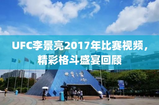 UFC李景亮2017年比賽視頻，精彩格斗盛宴回顧